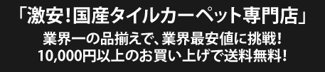 「激安！国産タイルカーペット専門店」業界一の品揃えで、業界最安値に挑戦！